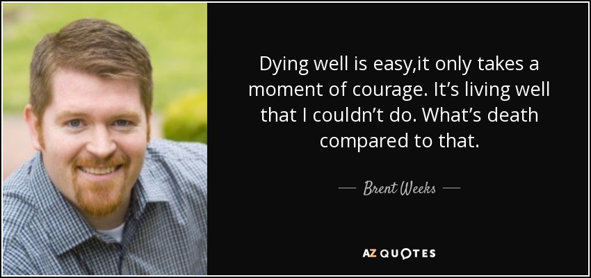 Dying well is easy,it only takes a moment of courage. It’s living well that I couldn’t do. What’s death compared to that. - Brent Weeks
