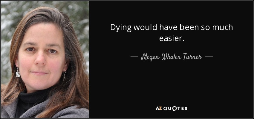 Dying would have been so much easier. - Megan Whalen Turner