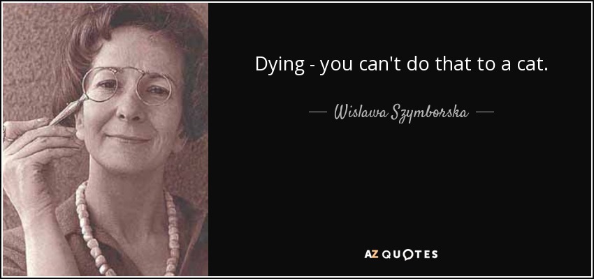 Dying - you can't do that to a cat. - Wislawa Szymborska