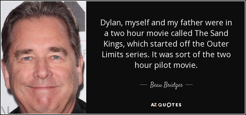 Dylan, myself and my father were in a two hour movie called The Sand Kings, which started off the Outer Limits series. It was sort of the two hour pilot movie. - Beau Bridges