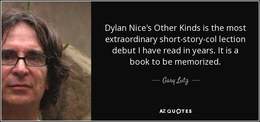 Dylan Nice's Other Kinds is the most extraordinary short-story-col lection debut I have read in years. It is a book to be memorized. - Gary Lutz