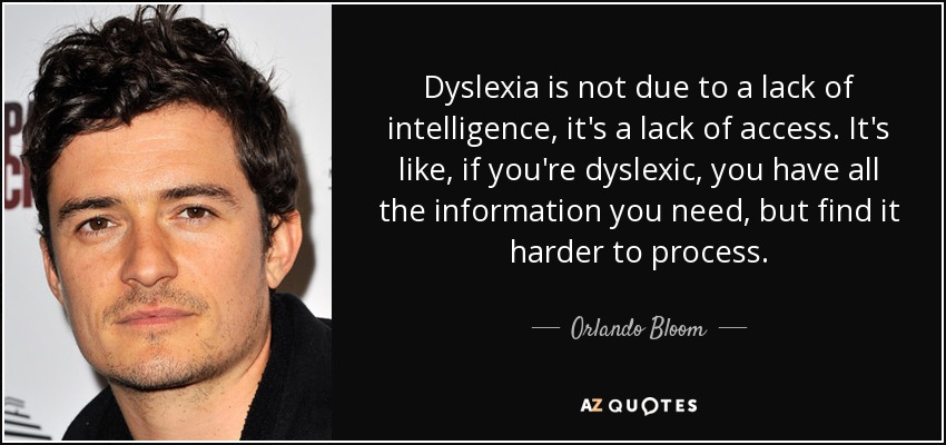 Dyslexia is not due to a lack of intelligence, it's a lack of access. It's like, if you're dyslexic, you have all the information you need, but find it harder to process. - Orlando Bloom