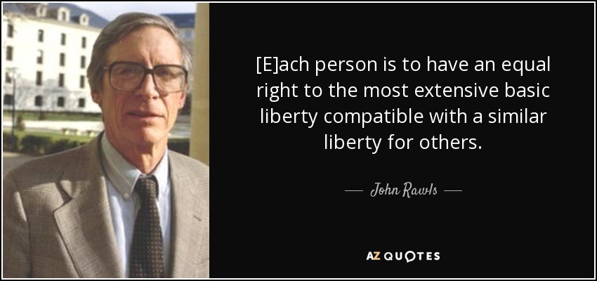 [E]ach person is to have an equal right to the most extensive basic liberty compatible with a similar liberty for others. - John Rawls