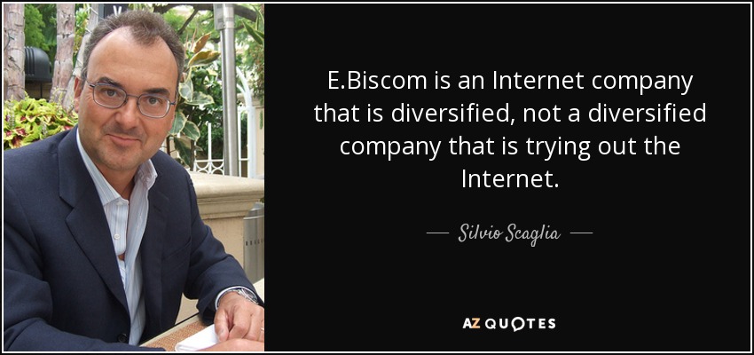 E.Biscom is an Internet company that is diversified, not a diversified company that is trying out the Internet. - Silvio Scaglia