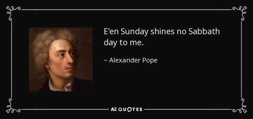 E'en Sunday shines no Sabbath day to me. - Alexander Pope