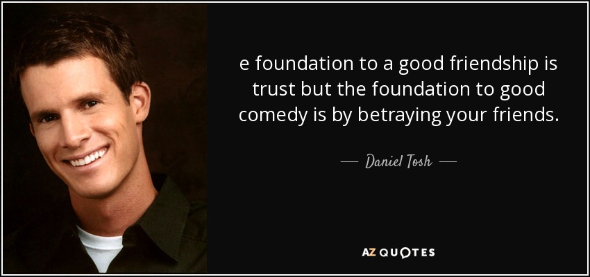 e foundation to a good friendship is trust but the foundation to good comedy is by betraying your friends. - Daniel Tosh
