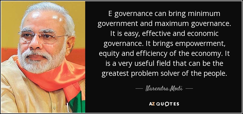 E governance can bring minimum government and maximum governance. It is easy, effective and economic governance. It brings empowerment, equity and efficiency of the economy. It is a very useful field that can be the greatest problem solver of the people. - Narendra Modi