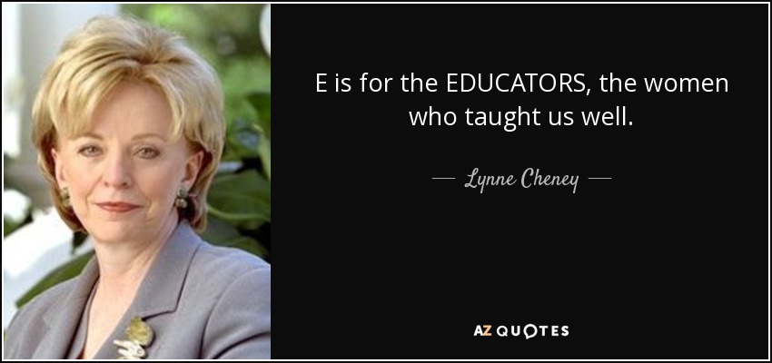E is for the EDUCATORS, the women who taught us well. - Lynne Cheney