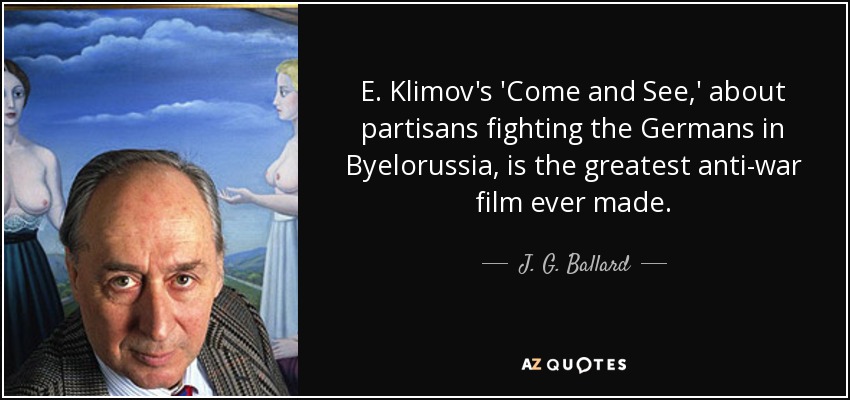 E. Klimov's 'Come and See,' about partisans fighting the Germans in Byelorussia, is the greatest anti-war film ever made. - J. G. Ballard