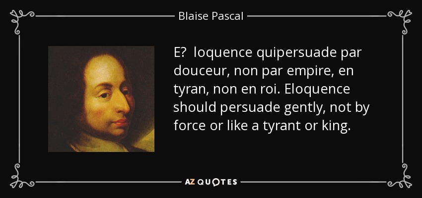 E? loquence quipersuade par douceur, non par empire, en tyran, non en roi. Eloquence should persuade gently, not by force or like a tyrant or king. - Blaise Pascal