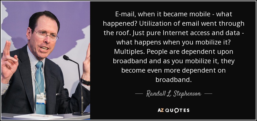 E-mail, when it became mobile - what happened? Utilization of email went through the roof. Just pure Internet access and data - what happens when you mobilize it? Multiples. People are dependent upon broadband and as you mobilize it, they become even more dependent on broadband. - Randall L. Stephenson