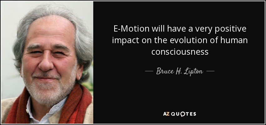 E-Motion will have a very positive impact on the evolution of human consciousness - Bruce H. Lipton