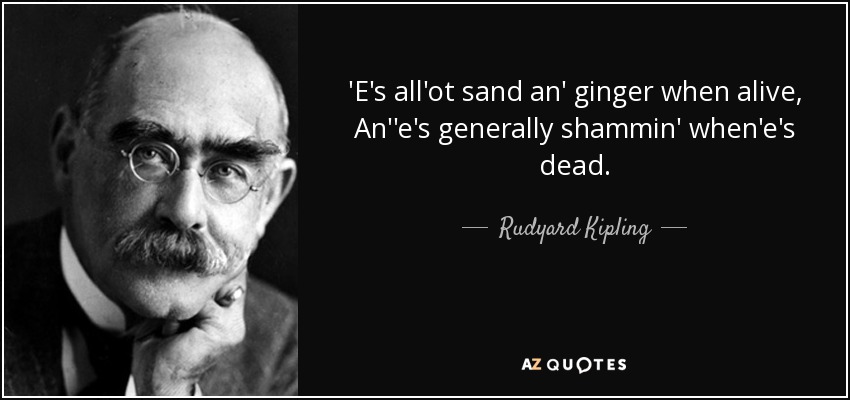 'E's all'ot sand an' ginger when alive, An''e's generally shammin' when'e's dead. - Rudyard Kipling