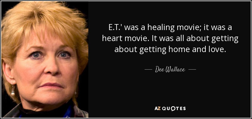 E.T.' was a healing movie; it was a heart movie. It was all about getting about getting home and love. - Dee Wallace