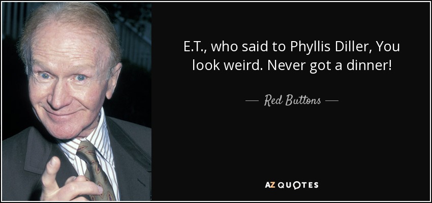 E.T., who said to Phyllis Diller, You look weird. Never got a dinner! - Red Buttons
