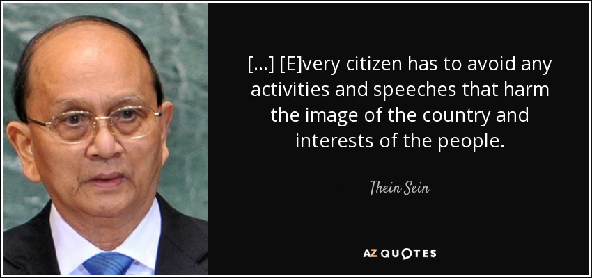[...] [E]very citizen has to avoid any activities and speeches that harm the image of the country and interests of the people. - Thein Sein