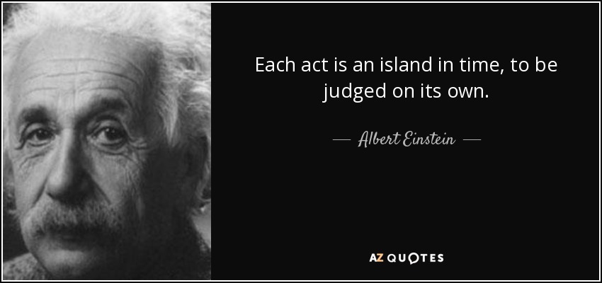Each act is an island in time, to be judged on its own. - Albert Einstein