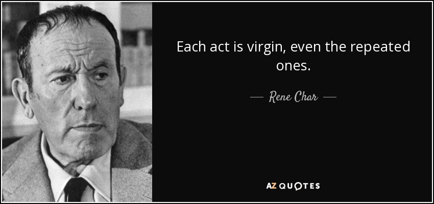 Each act is virgin, even the repeated ones. - Rene Char