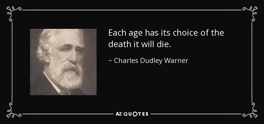 Each age has its choice of the death it will die. - Charles Dudley Warner