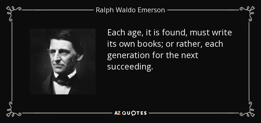 Each age, it is found, must write its own books; or rather, each generation for the next succeeding. - Ralph Waldo Emerson