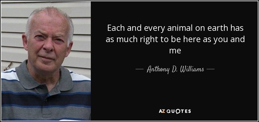 Each and every animal on earth has as much right to be here as you and me - Anthony D. Williams