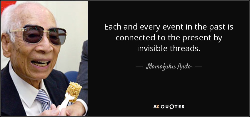 Each and every event in the past is connected to the present by invisible threads. - Momofuku Ando