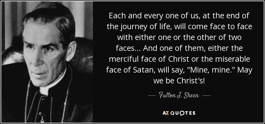 Each and every one of us, at the end of the journey of life, will come face to face with either one or the other of two faces... And one of them, either the merciful face of Christ or the miserable face of Satan, will say, 