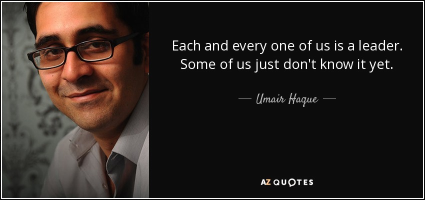 Each and every one of us is a leader. Some of us just don't know it yet. - Umair Haque