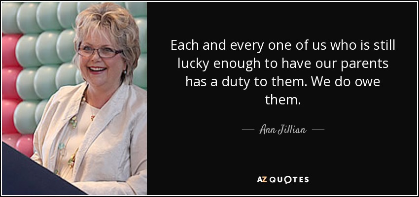 Each and every one of us who is still lucky enough to have our parents has a duty to them. We do owe them. - Ann Jillian