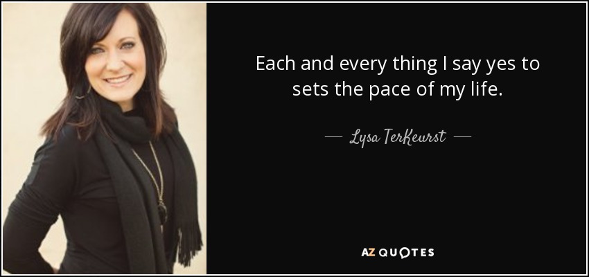 Each and every thing I say yes to sets the pace of my life. - Lysa TerKeurst