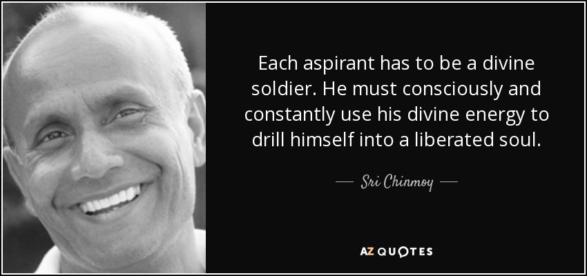 Each aspirant has to be a divine soldier. He must consciously and constantly use his divine energy to drill himself into a liberated soul. - Sri Chinmoy