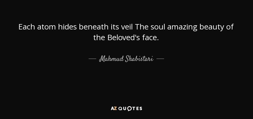 Each atom hides beneath its veil The soul amazing beauty of the Beloved's face. - Mahmud Shabistari