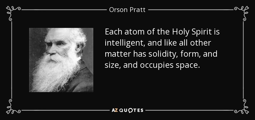 Each atom of the Holy Spirit is intelligent, and like all other matter has solidity, form, and size, and occupies space. - Orson Pratt