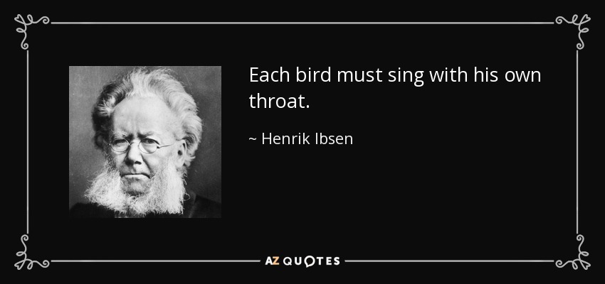 Each bird must sing with his own throat. - Henrik Ibsen
