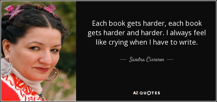 Each book gets harder, each book gets harder and harder. I always feel like crying when I have to write. - Sandra Cisneros