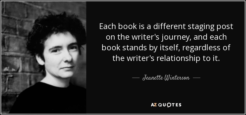 Each book is a different staging post on the writer's journey, and each book stands by itself, regardless of the writer's relationship to it. - Jeanette Winterson