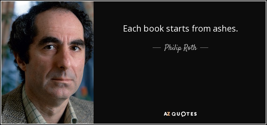 Each book starts from ashes. - Philip Roth
