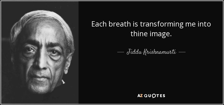 Each breath is transforming me into thine image. - Jiddu Krishnamurti