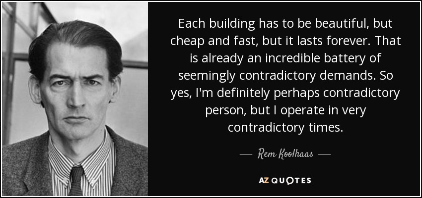 Each building has to be beautiful, but cheap and fast, but it lasts forever. That is already an incredible battery of seemingly contradictory demands. So yes, I'm definitely perhaps contradictory person, but I operate in very contradictory times. - Rem Koolhaas