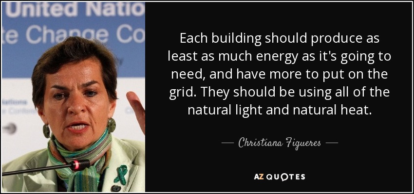 Each building should produce as least as much energy as it's going to need, and have more to put on the grid. They should be using all of the natural light and natural heat. - Christiana Figueres