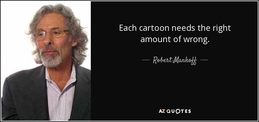Each cartoon needs the right amount of wrong. - Robert Mankoff