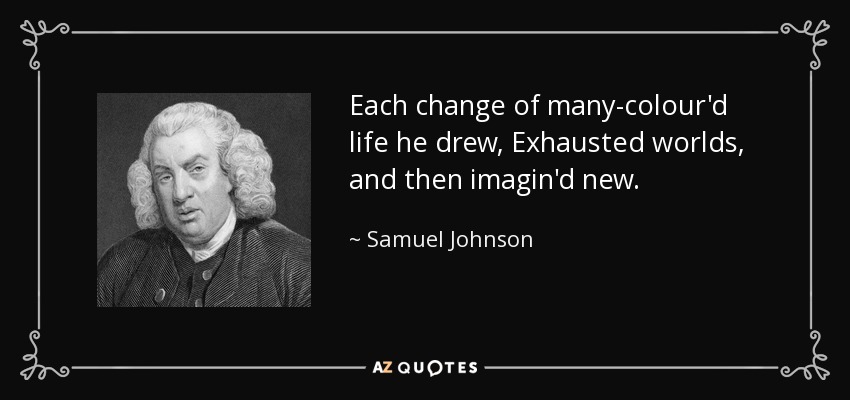 Each change of many-colour'd life he drew, Exhausted worlds, and then imagin'd new. - Samuel Johnson