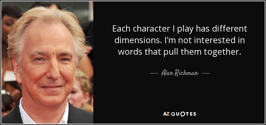 Each character I play has different dimensions. I'm not interested in words that pull them together. - Alan Rickman