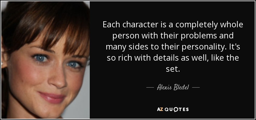 Each character is a completely whole person with their problems and many sides to their personality. It's so rich with details as well, like the set. - Alexis Bledel