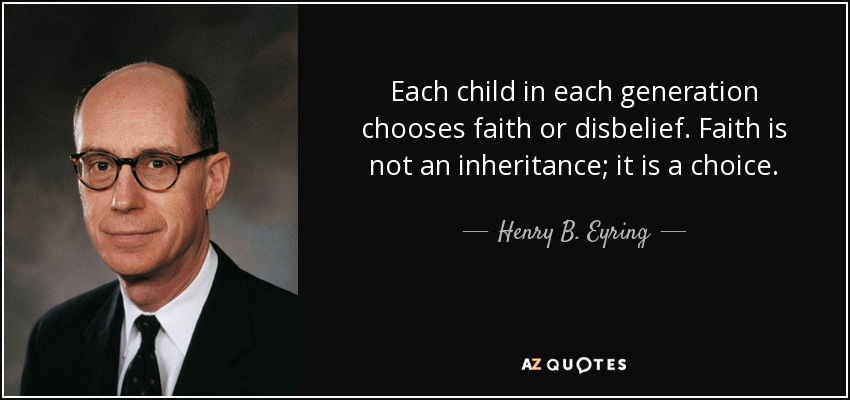 Each child in each generation chooses faith or disbelief. Faith is not an inheritance; it is a choice. - Henry B. Eyring