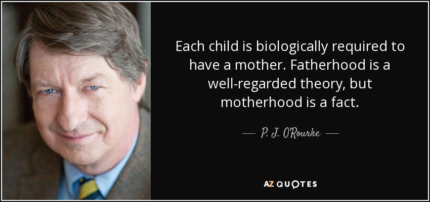 Each child is biologically required to have a mother. Fatherhood is a well-regarded theory, but motherhood is a fact. - P. J. O'Rourke