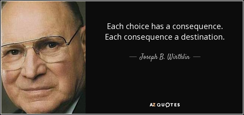 Each choice has a consequence. Each consequence a destination. - Joseph B. Wirthlin