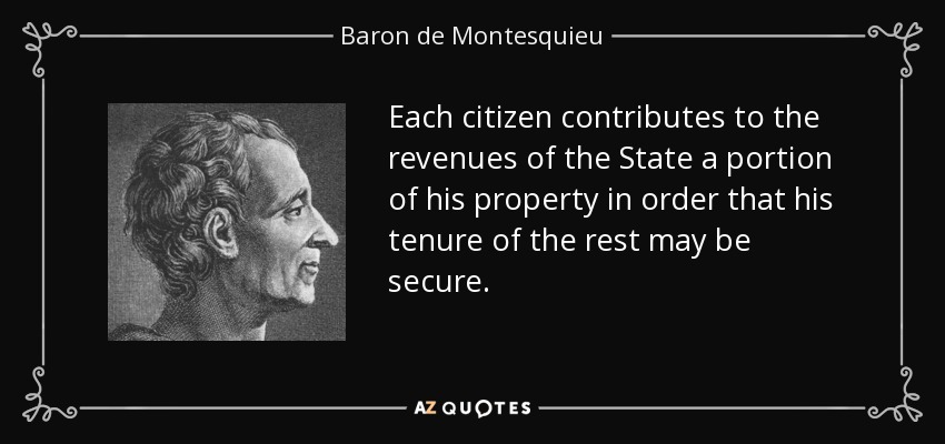 Each citizen contributes to the revenues of the State a portion of his property in order that his tenure of the rest may be secure. - Baron de Montesquieu
