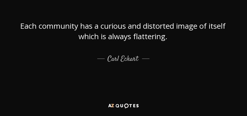 Each community has a curious and distorted image of itself which is always flattering. - Carl Eckart
