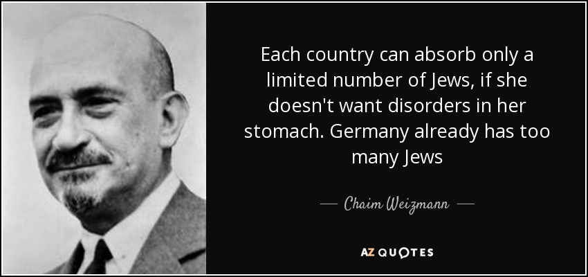 Each country can absorb only a limited number of Jews, if she doesn't want disorders in her stomach. Germany already has too many Jews - Chaim Weizmann